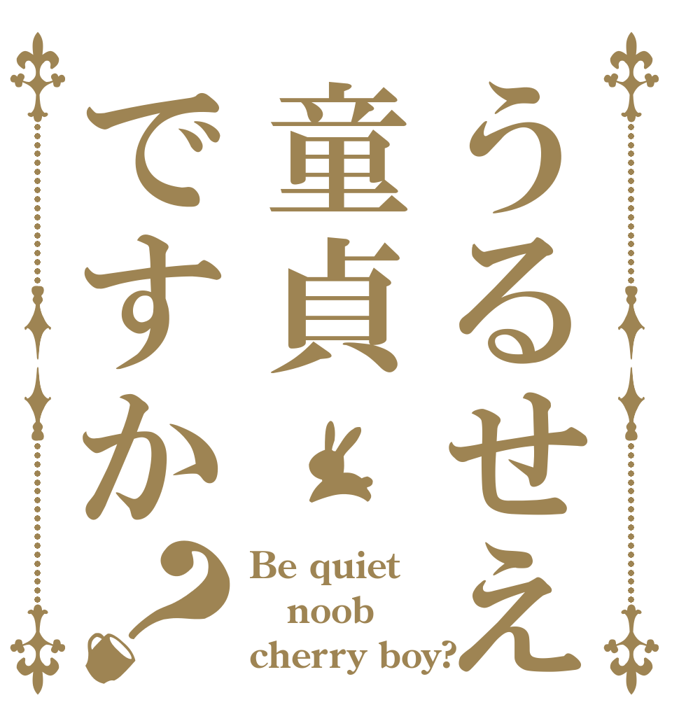 うるせえ童貞ですか？ Be quiet noob cherry boy?