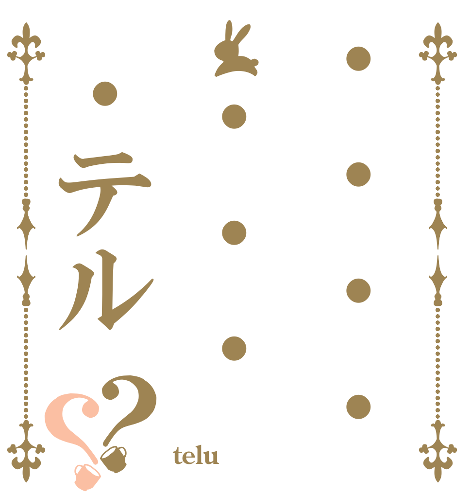 ・ ・ ・ ・ ・ ・ ・・テル？？   telu？