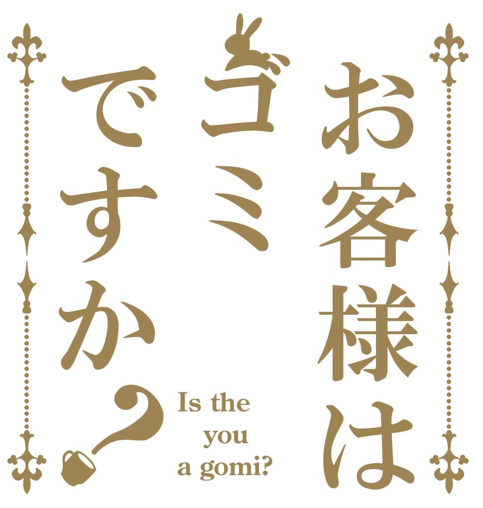 お客様はゴミですか？ Is the you a gomi?
