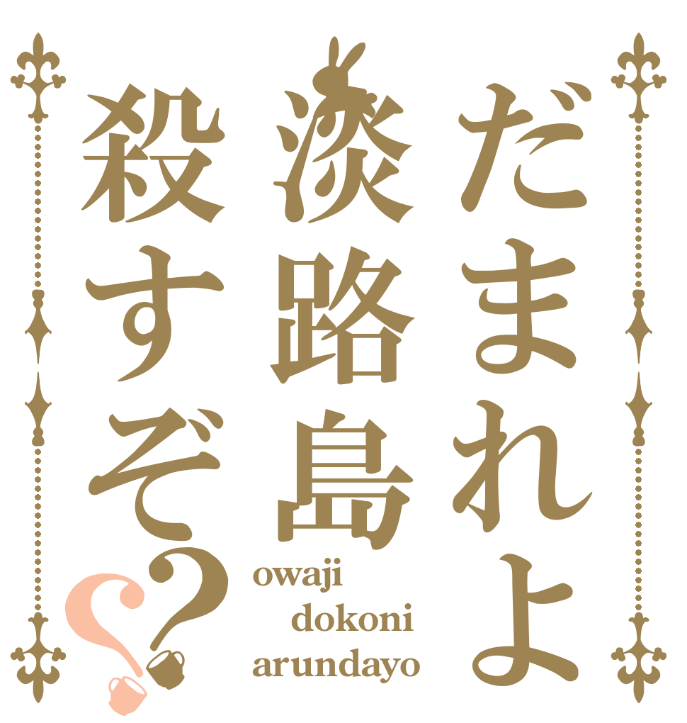 だまれよ淡路島殺すぞ？？ owaji dokoni arundayo