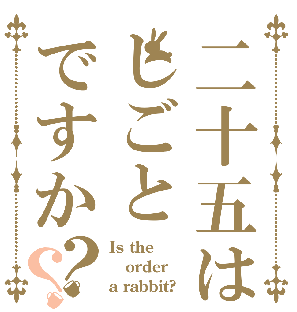 二十五はしごとですか？？ Is the order a rabbit?