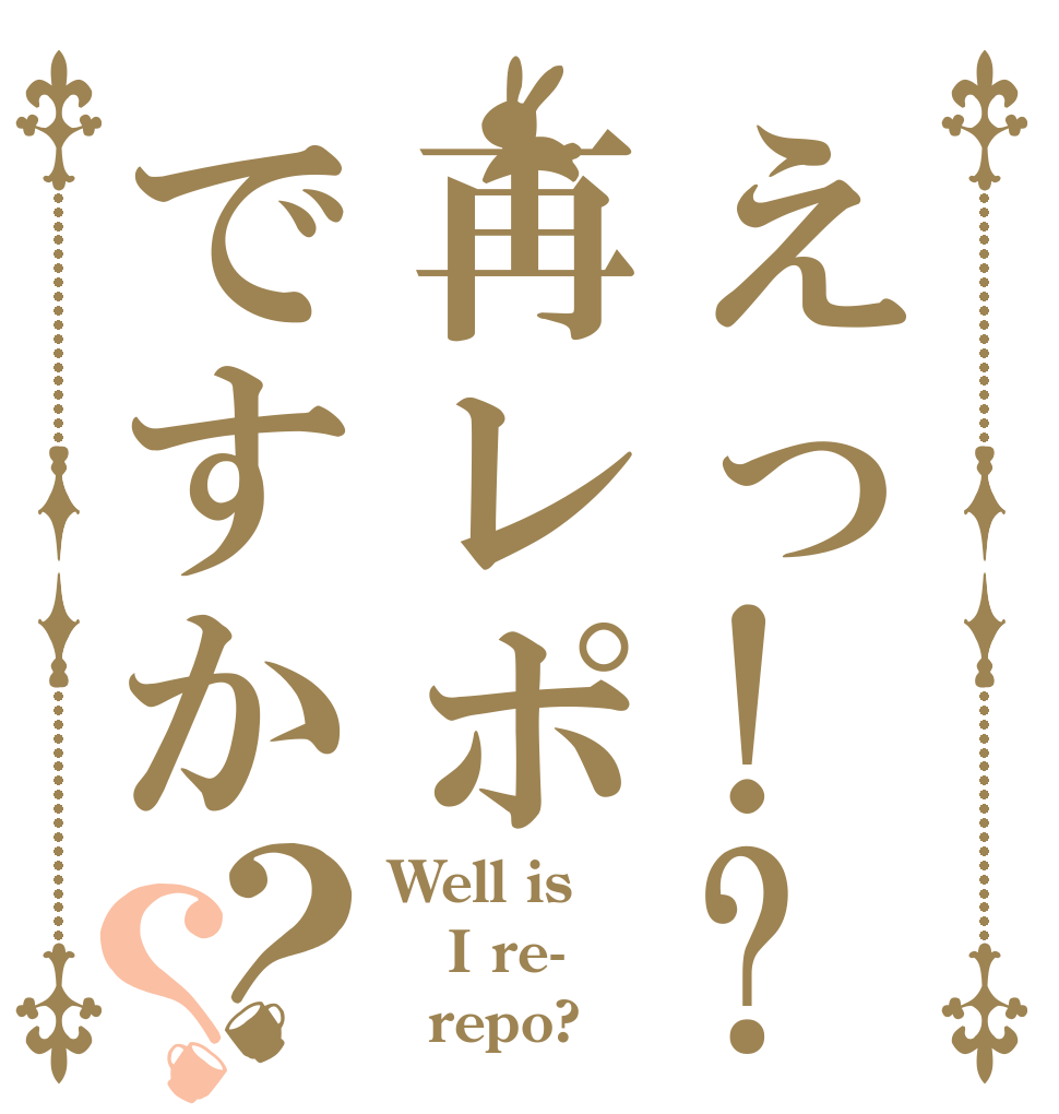 えっ!?再レポですか？？ Well is I re-   repo?