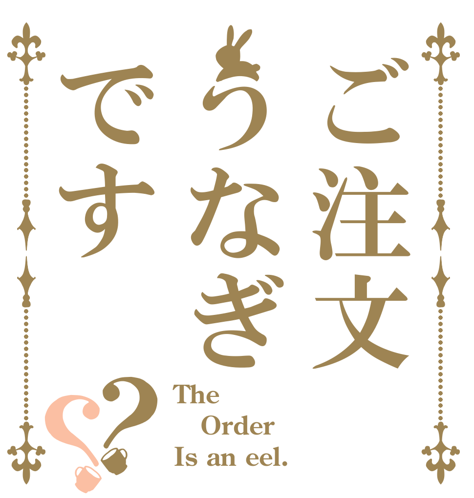 ご注文うなぎです？？ The Order Is an eel.