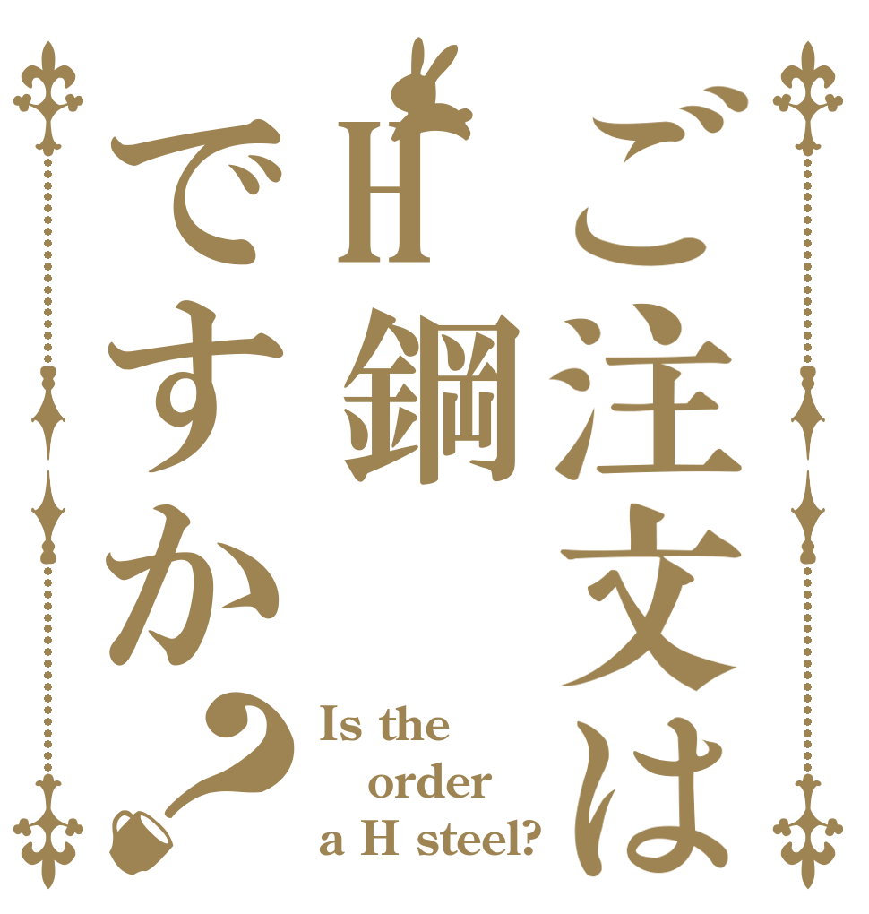 ご注文はH鋼ですか？ Is the order a H steel?