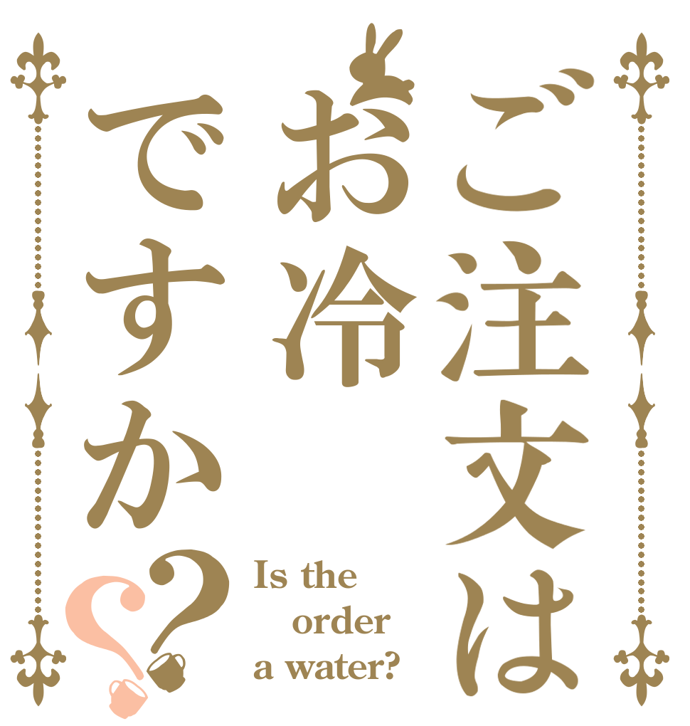 ご注文はお冷ですか？？ Is the order a water?