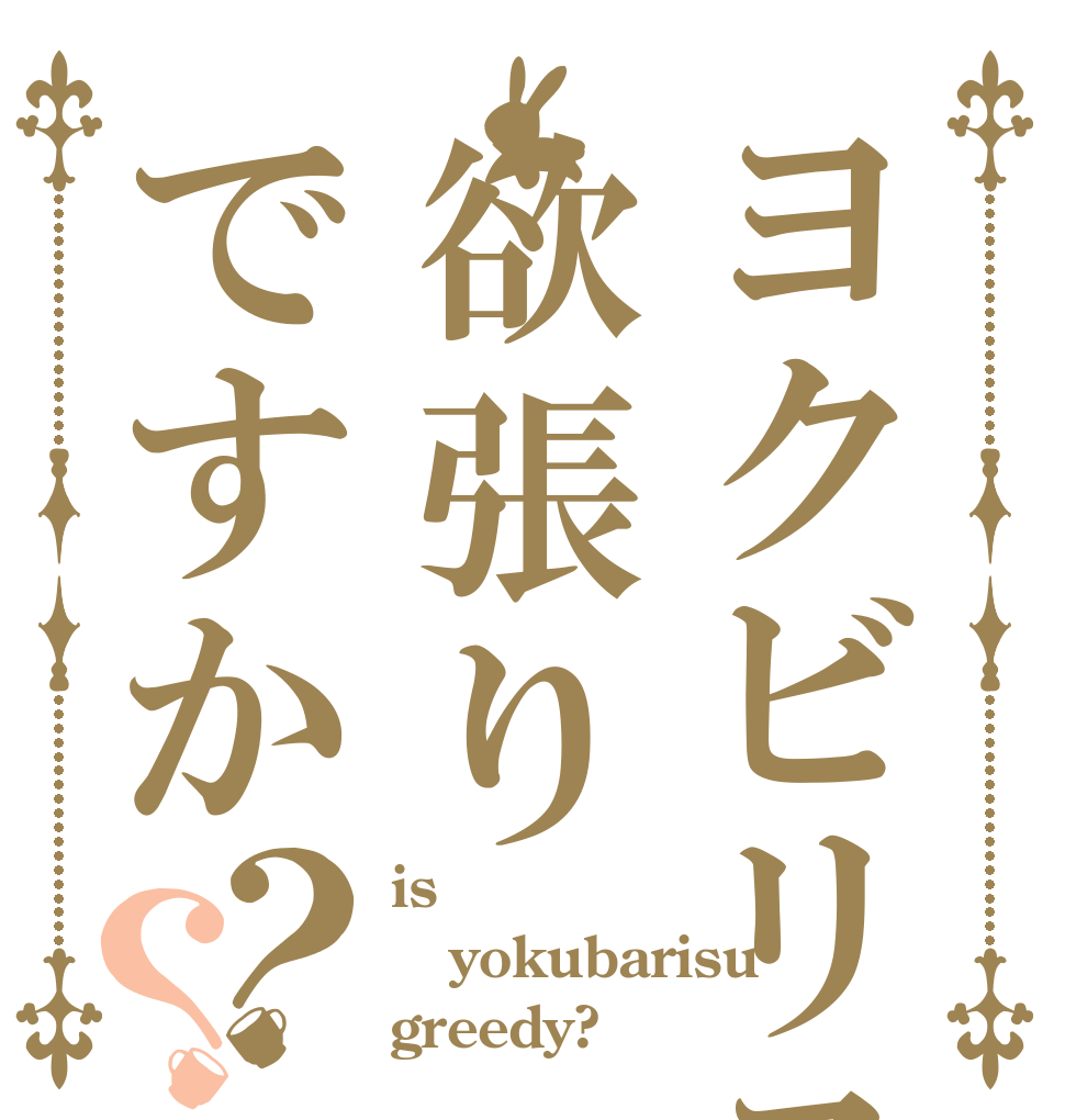 ヨクビリスは欲張りですか？？ is yokubarisu greedy?