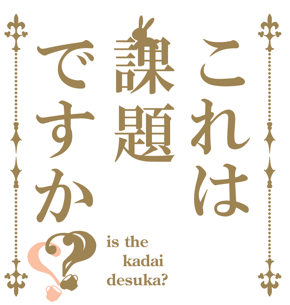 これは課題ですか？？？ is the kadai desuka?