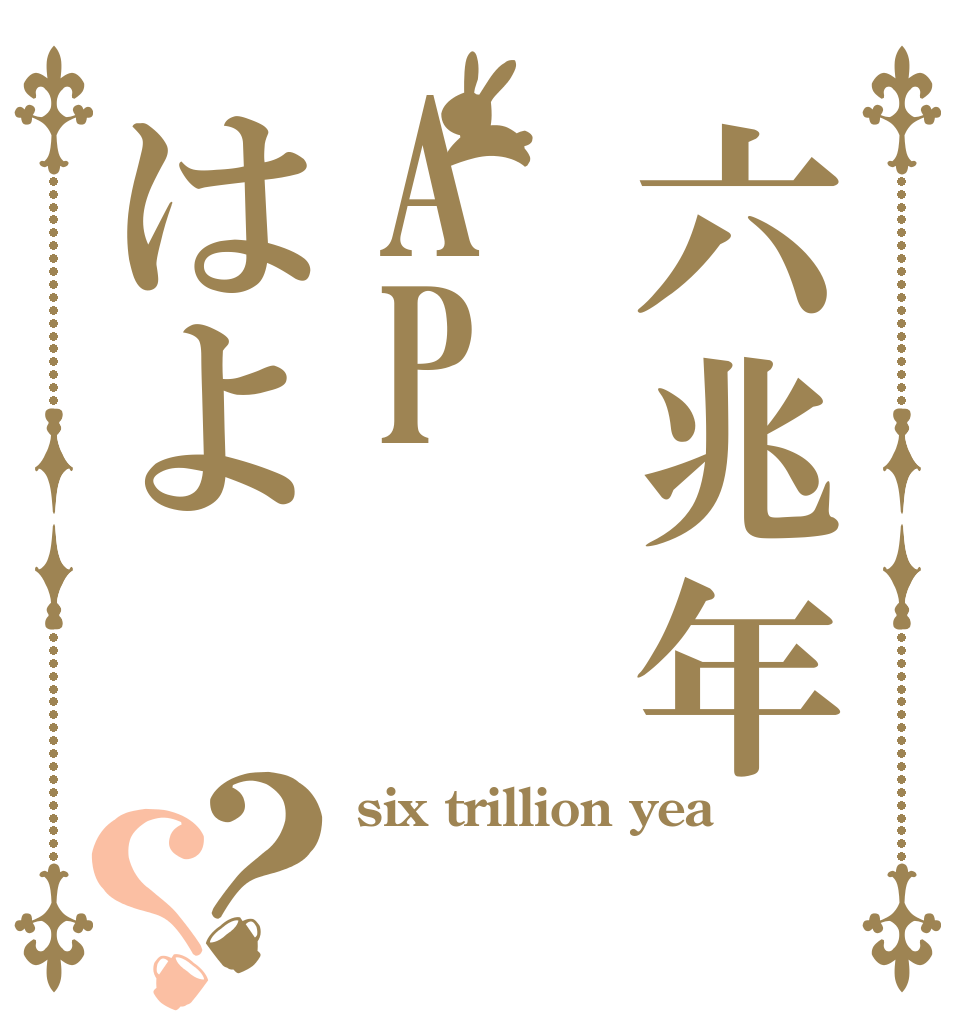 六兆年APはよ？？ six trillion yea  