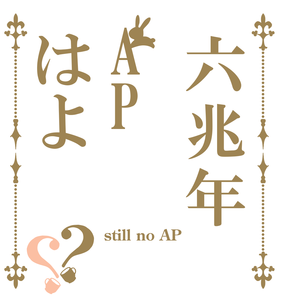 六兆年APはよ？？ still no AP  
