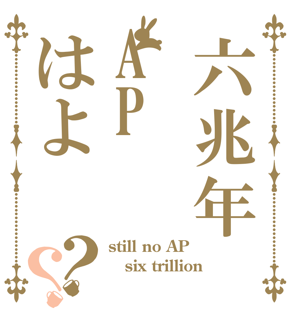 六兆年APはよ？？ still no AP six trillion  