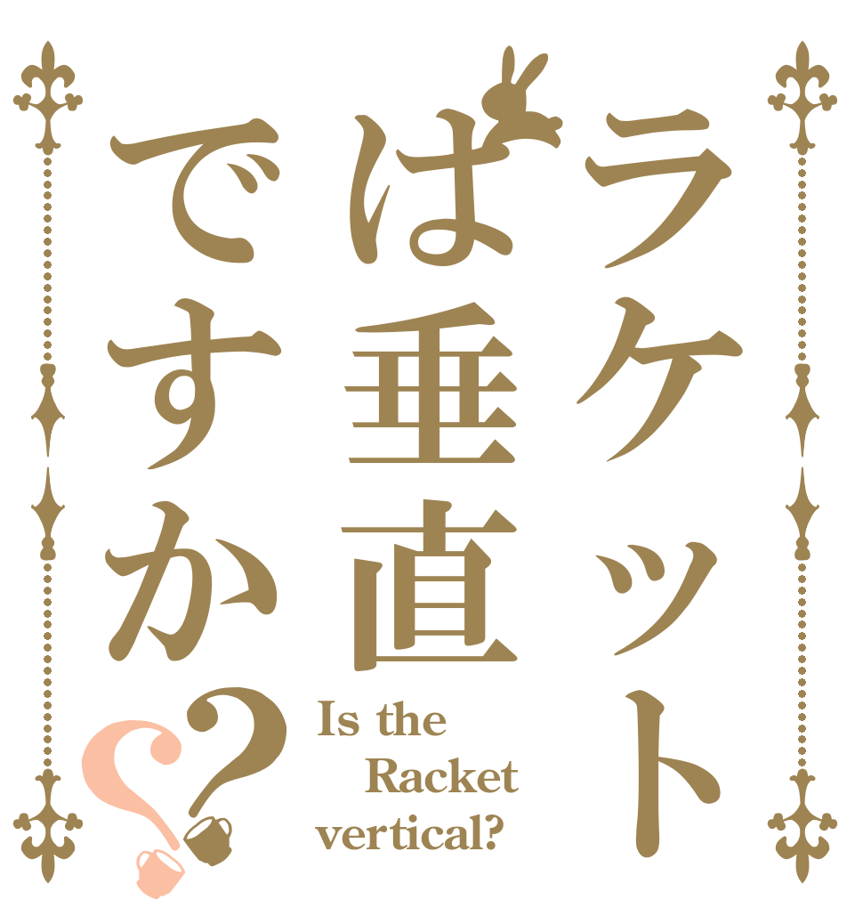 ラケットは垂直ですか？？ Is the Racket vertical?