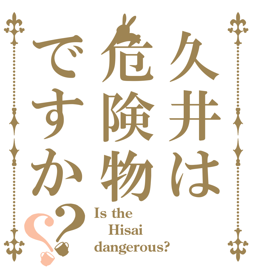 久井は危険物ですか？？ Is the Hisai dangerous?