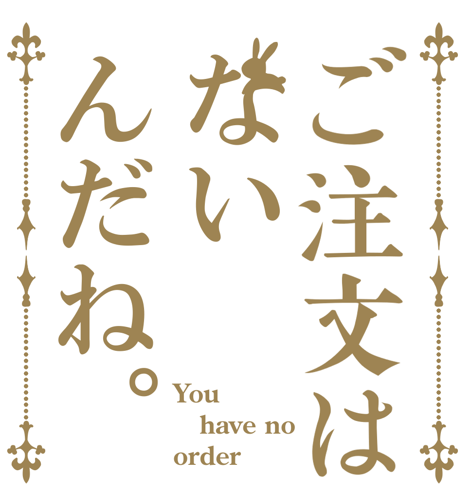 ご注文はないんだね。 You have no order