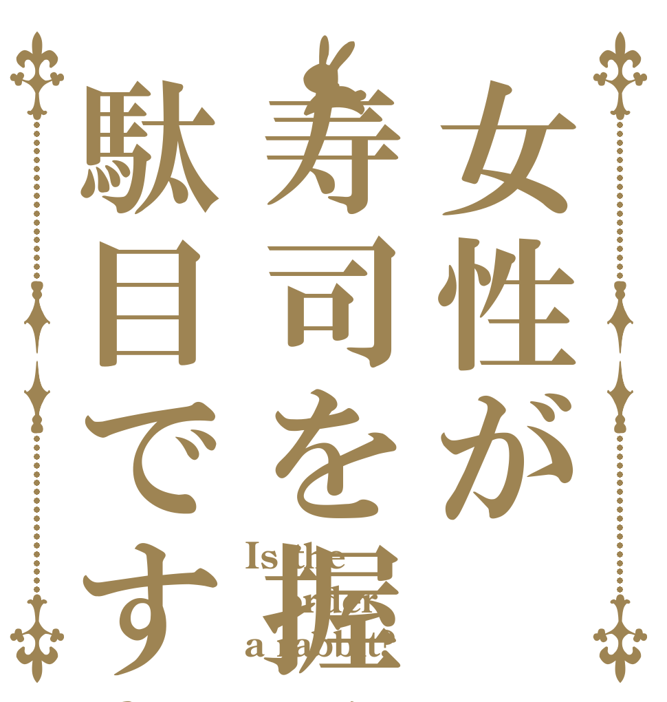 女性が寿司を握るのは駄目ですか Is the order a rabbit?
