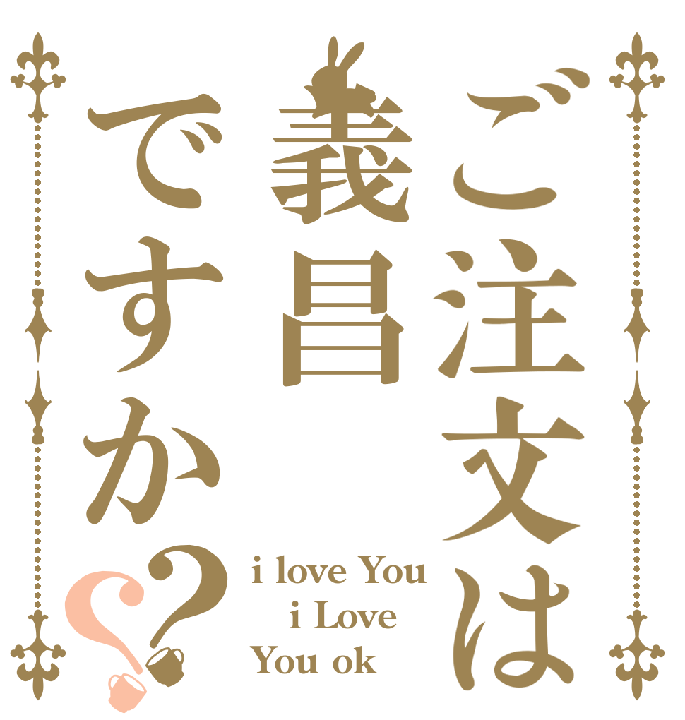 ご注文は義昌ですか？？ i love You i Love You ok？