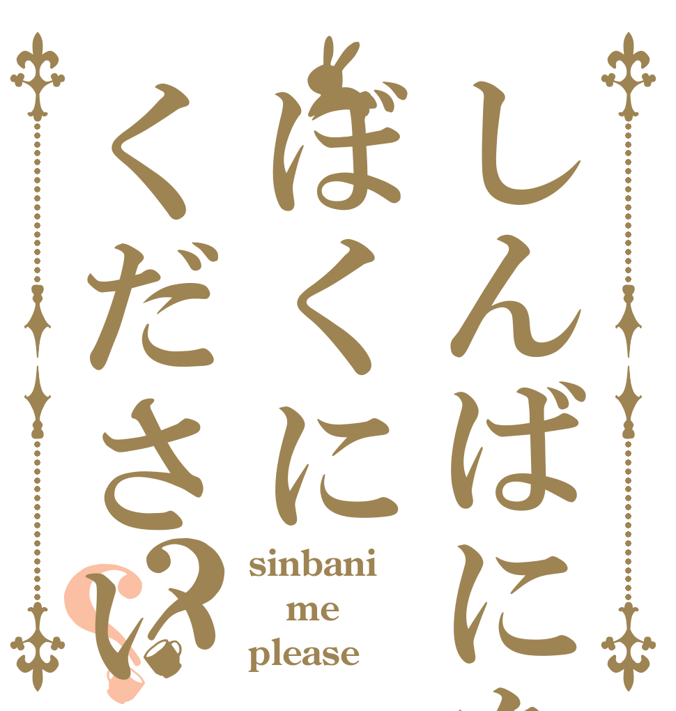 しんばにをぼくにください？？ sinbani meに please！