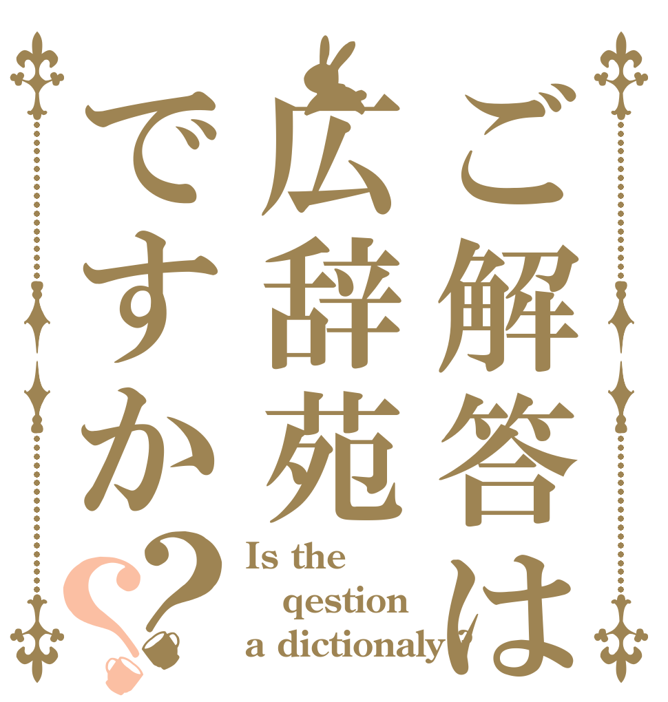 ご解答は広辞苑ですか？？ Is the qestion a dictionaly ?