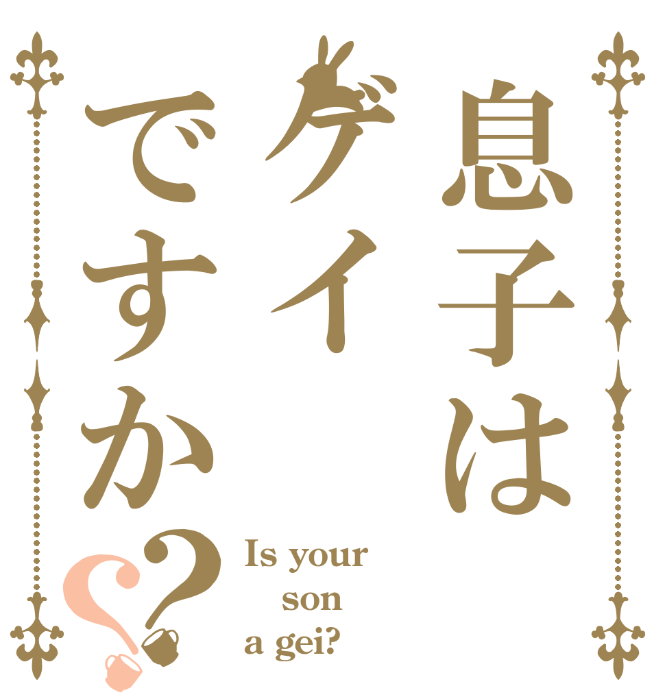 息子はゲイですか？？ Is your son a gei?