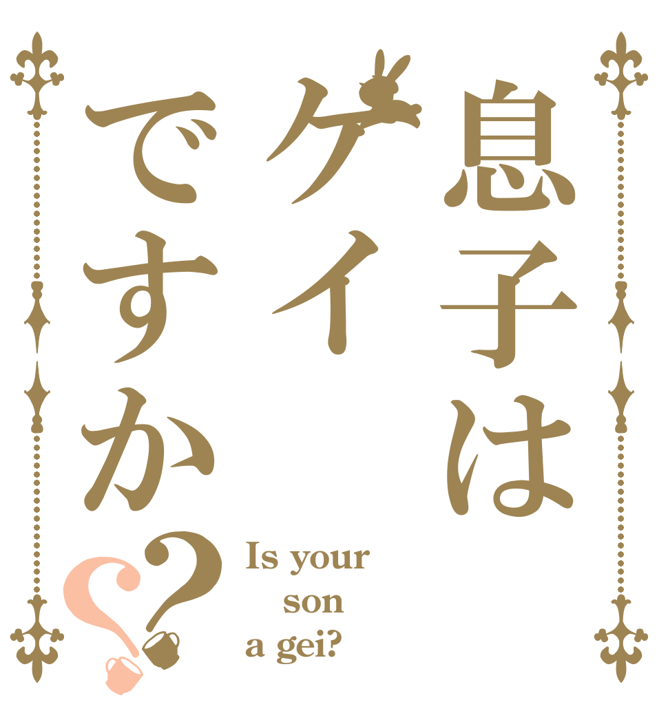 息子はゲイですか？？ Is your son a gei?