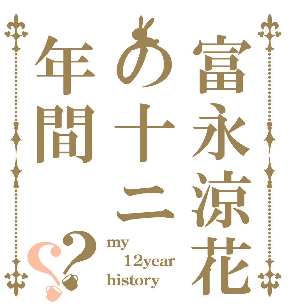 富永涼花の十ニ年間？？ my 12year history