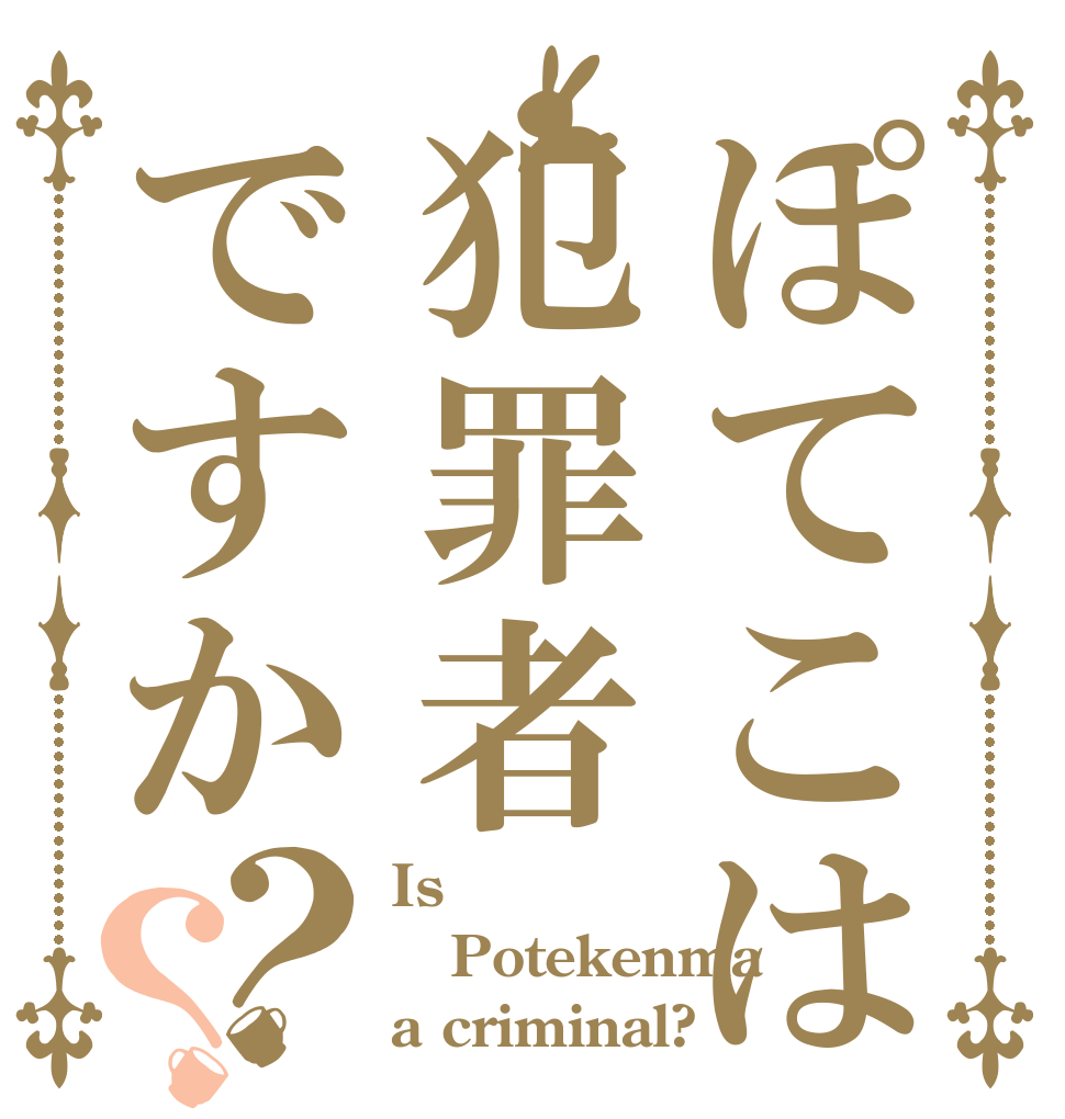 ぽてこは犯罪者ですか？？ Is  Potekenma a criminal?