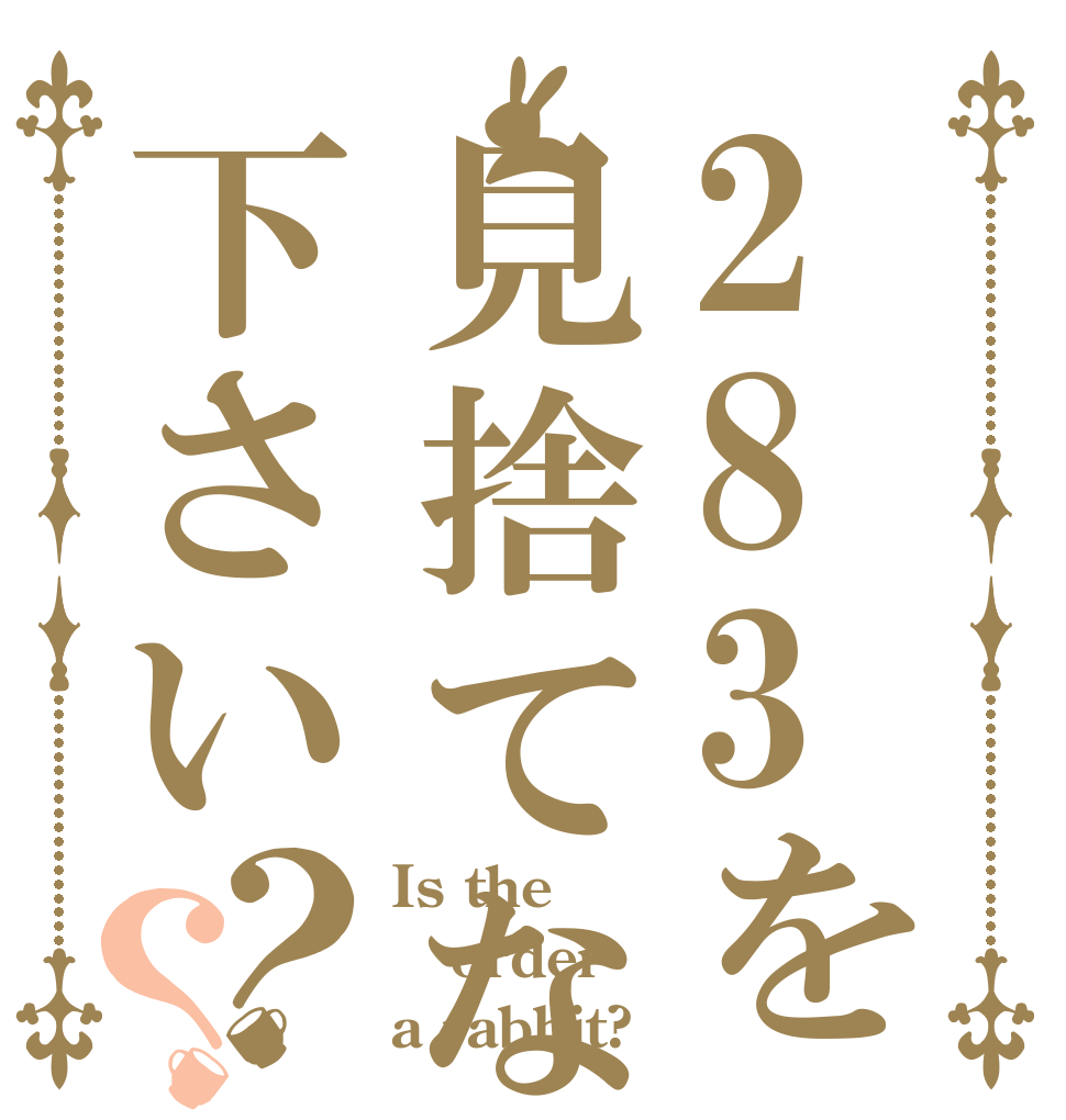 283を見捨てないで下さい？？ Is the order a rabbit?