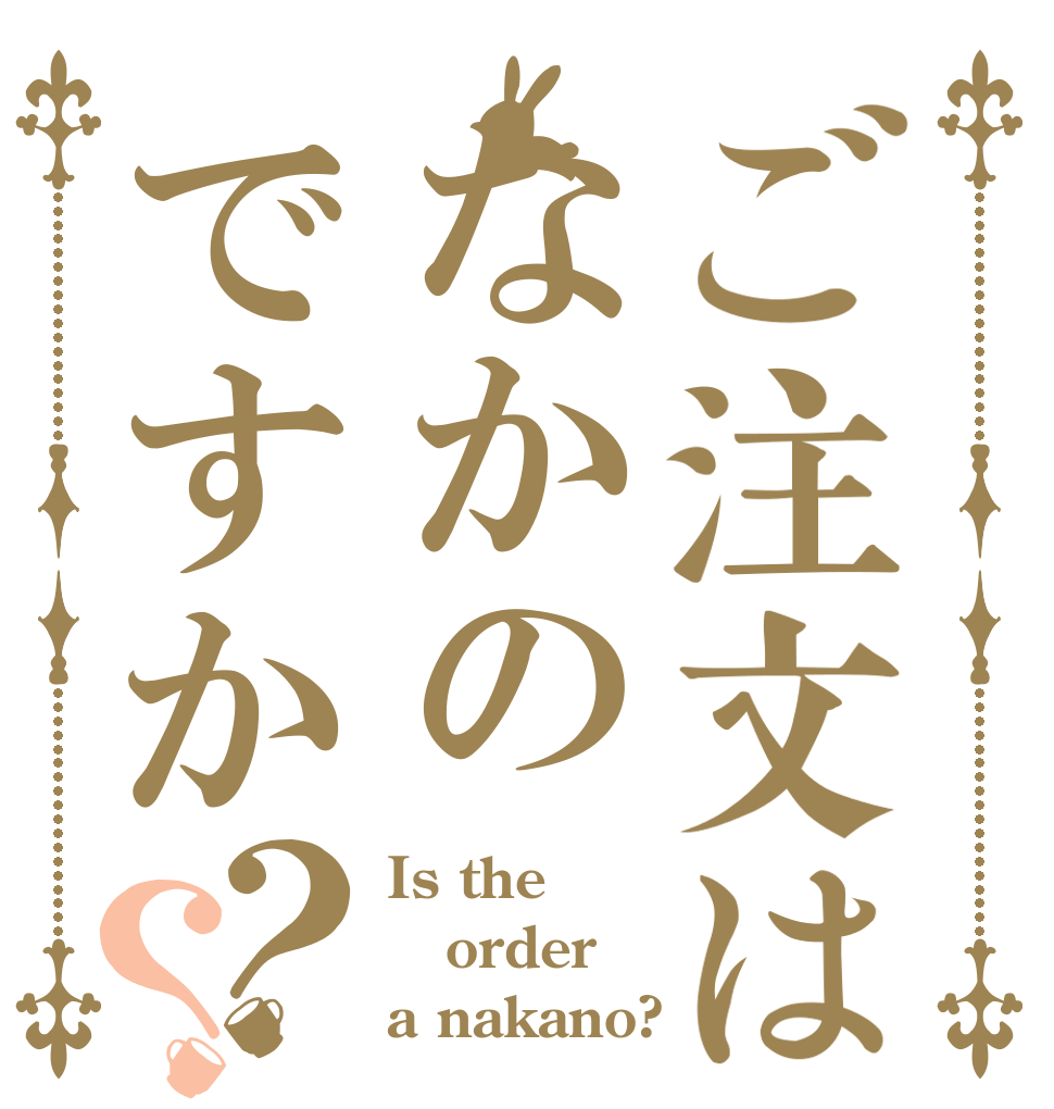 ご注文はなかのですか？？ Is the order a nakano?