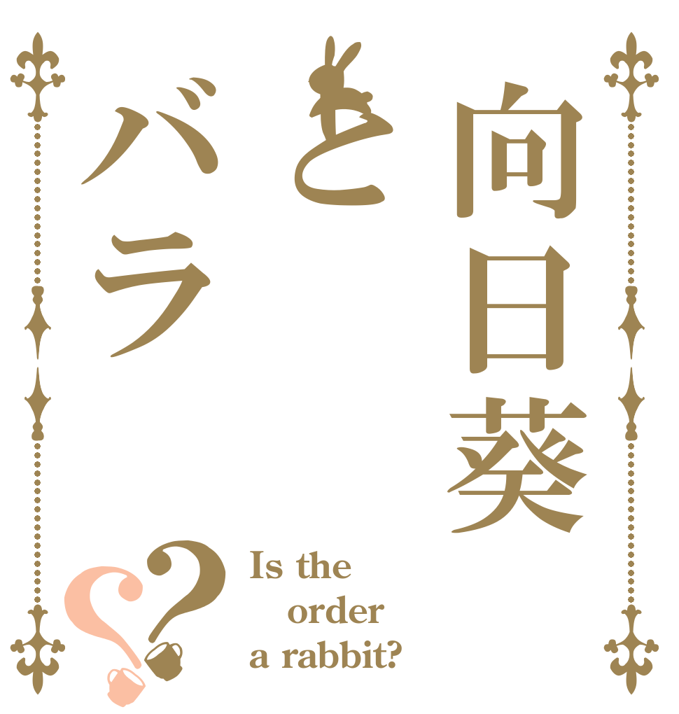 向日葵とバラ？？ Is the order a rabbit?