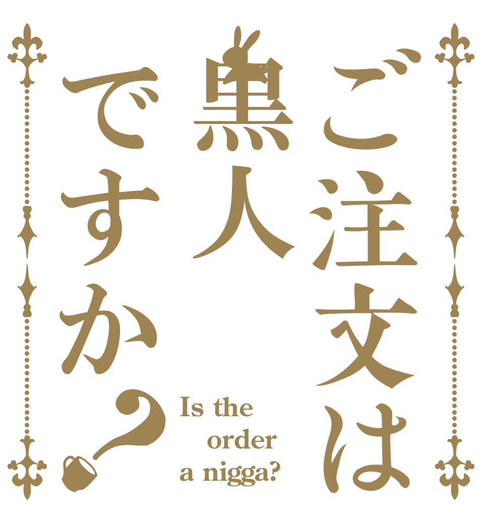 ご注文は黒人ですか？ Is the order a nigga?