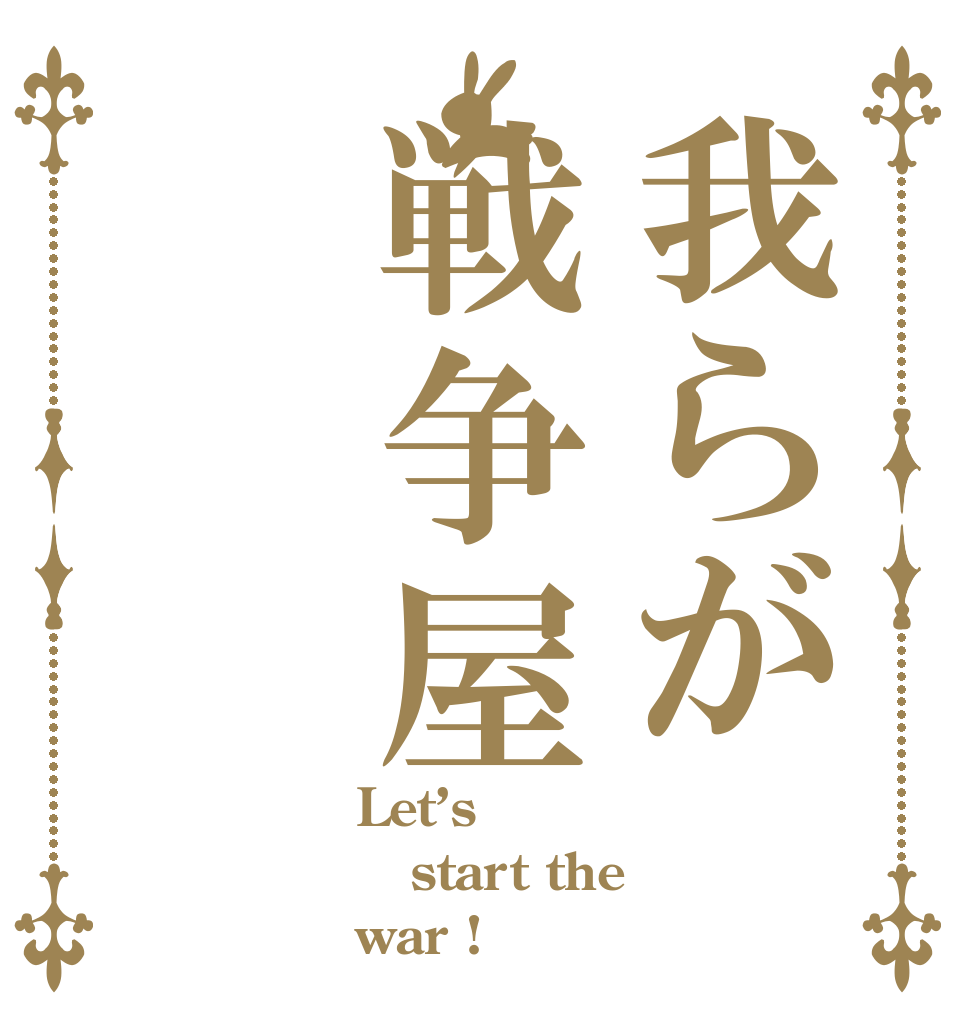 我らが戦争屋  Let’s  start the  war !