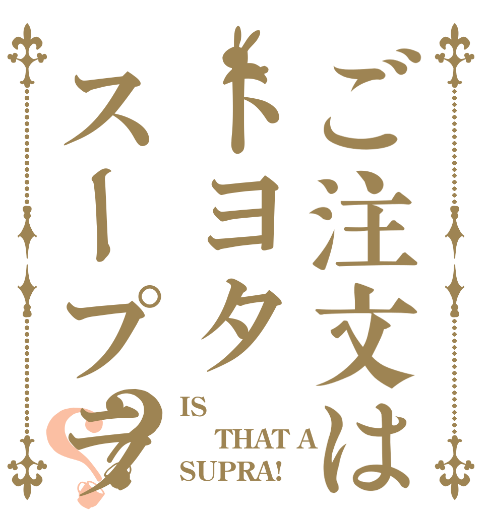 ご注文はトヨタスープラですか？？ IS   THAT A  SUPRA!？