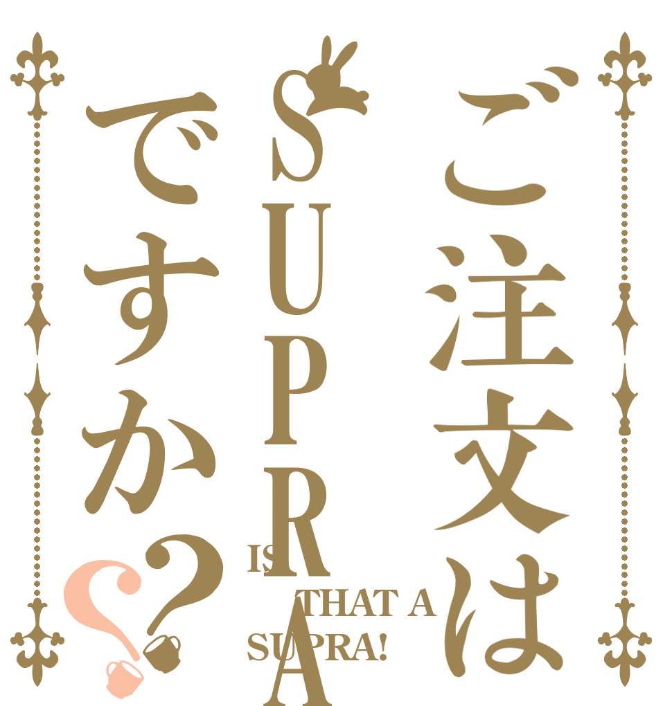 ご注文はSUPRAですか？？ IS   THAT A  SUPRA!？