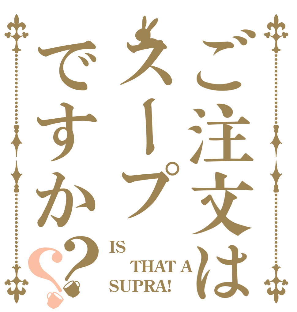 ご注文はスープですか？？ IS   THAT A  SUPRA!？