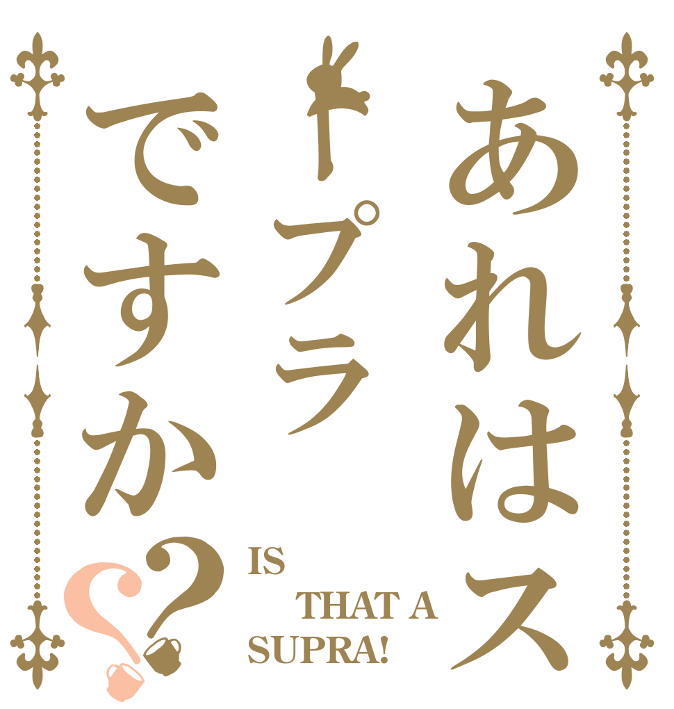 あれはスープラですか？？ IS   THAT A  SUPRA!？