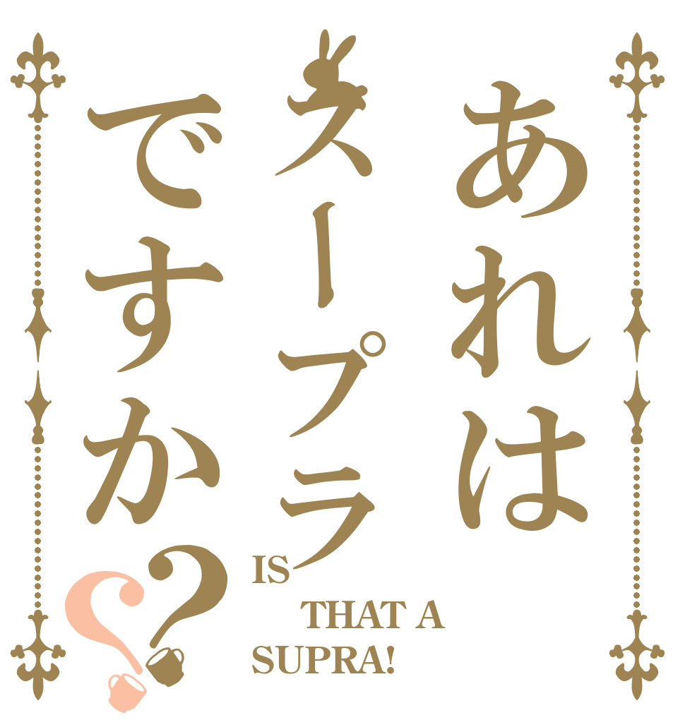 あれはスープラですか？？ IS   THAT A  SUPRA!？