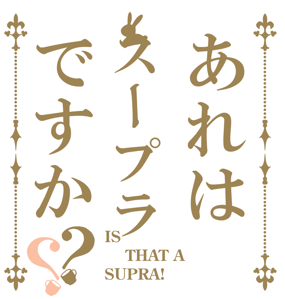 あれはスープラですか？？ IS   THAT A  SUPRA!？