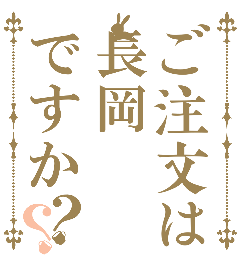 ご注文は長岡ですか？？   