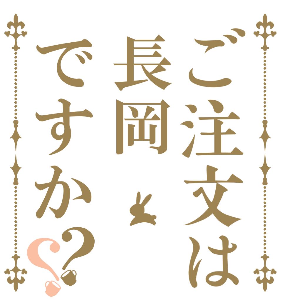 ご注文は長岡ですか？？   