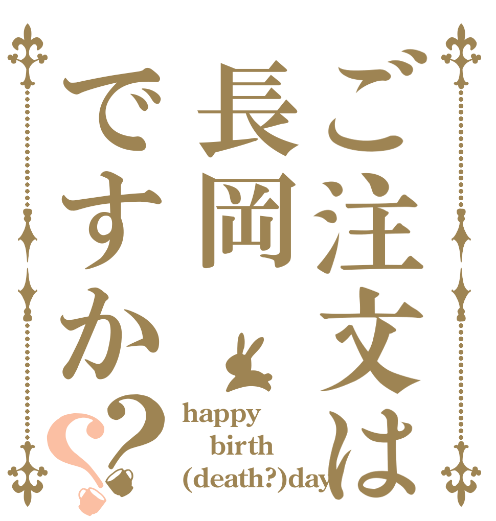 ご注文は長岡ですか？？ happy birth (death?)day