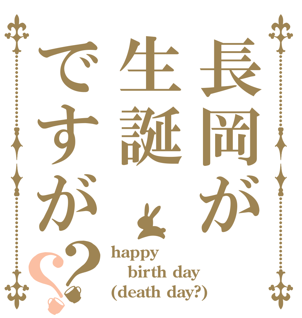 長岡が生誕ですが？？ happy birth day (death day?)
