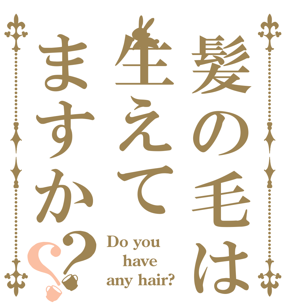 髪の毛は生えてますか？？ Do you  have any hair?