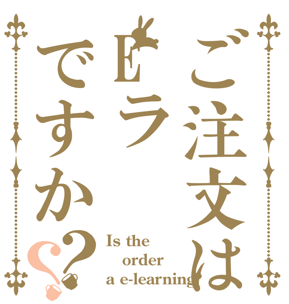 ご注文はEラですか？？ Is the order a e-learning?