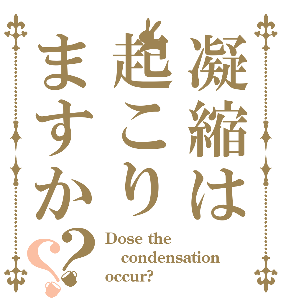 凝縮は起こりますか？？ Dose the condensation occur?
