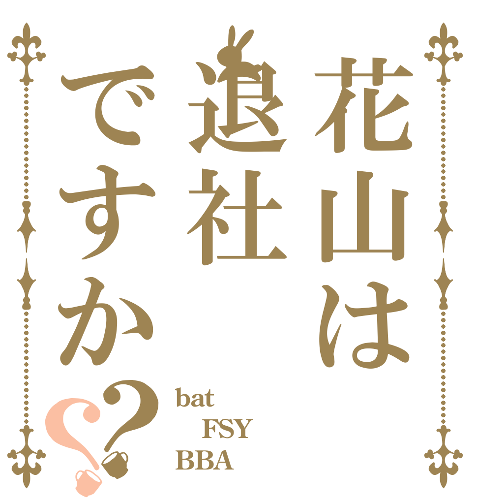 花山は退社ですか？？ bat FSY BBA