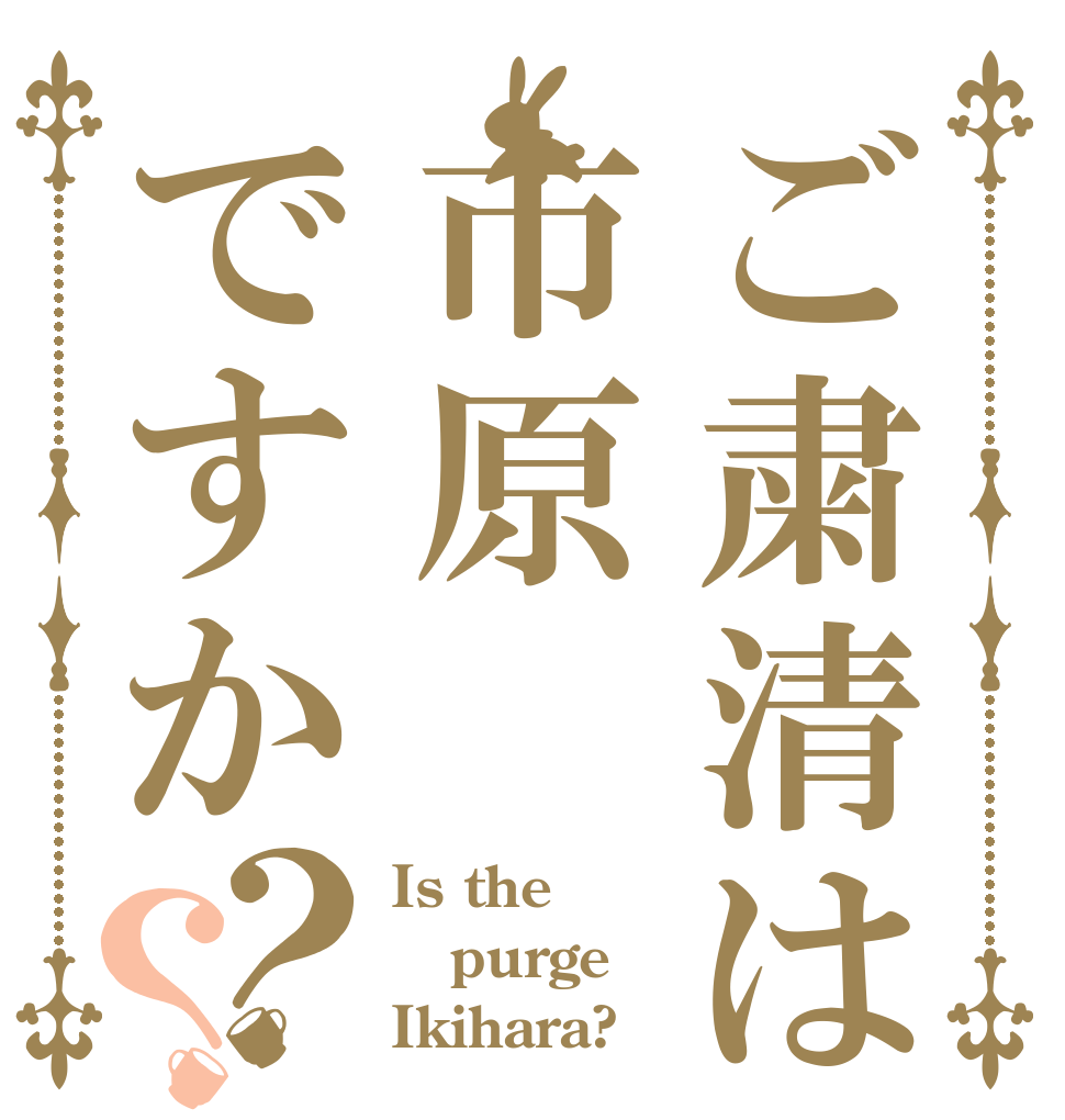 ご粛清は市原ですか？？ Is the purge Ikihara?