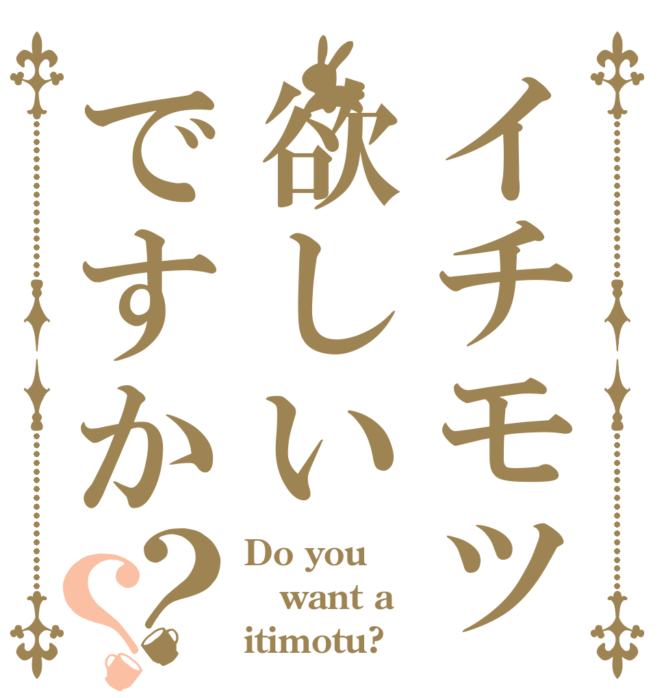 イチモツ欲しいですか？？ Do you want a itimotu?