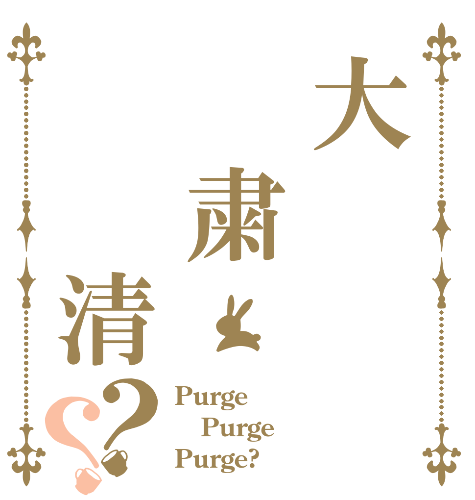 大　粛　　清？？ Purge Purge Purge?