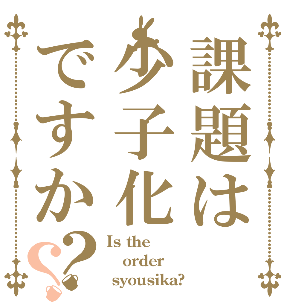 課題は少子化ですか？？ Is the order  syousika?