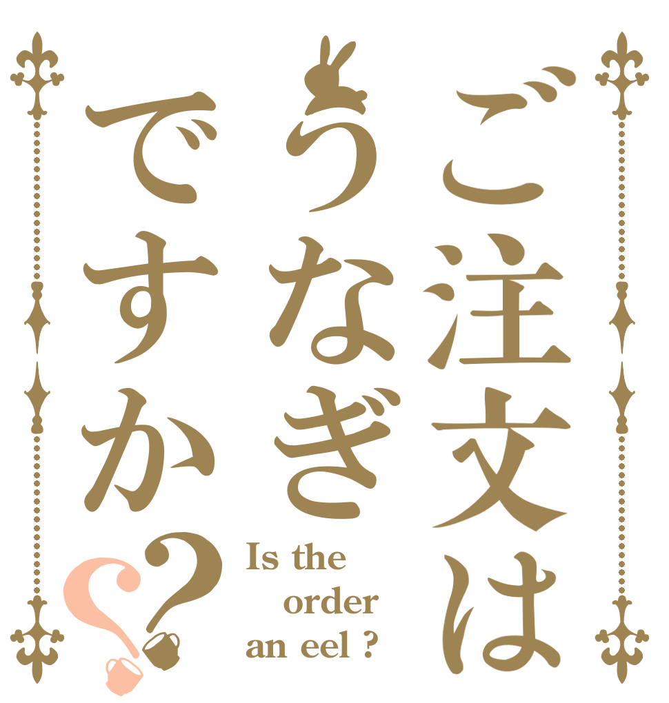 ご注文はうなぎですか？？ Is the order an eel ?