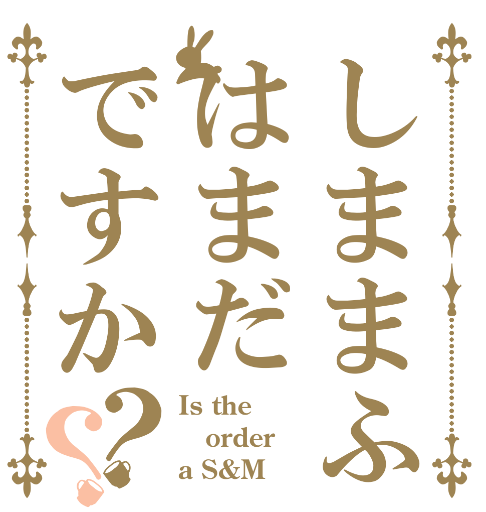 しままふはまだですか？？ Is the order a S&M